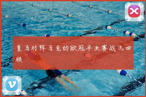 皇马对阵马竞的欧冠半决赛战况回顾