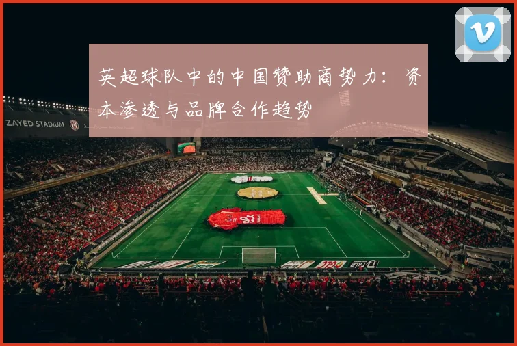 英超球队中的中国赞助商势力：资本渗透与品牌合作趋势