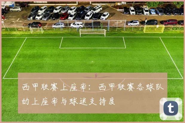 西甲联赛上座率：西甲联赛各球队的上座率与球迷支持度