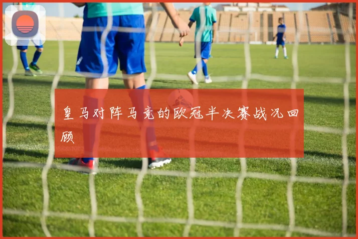皇马对阵马竞的欧冠半决赛战况回顾